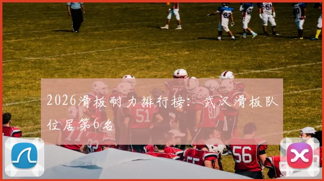 2026滑板耐力排行榜：武汉滑板队位居第6名