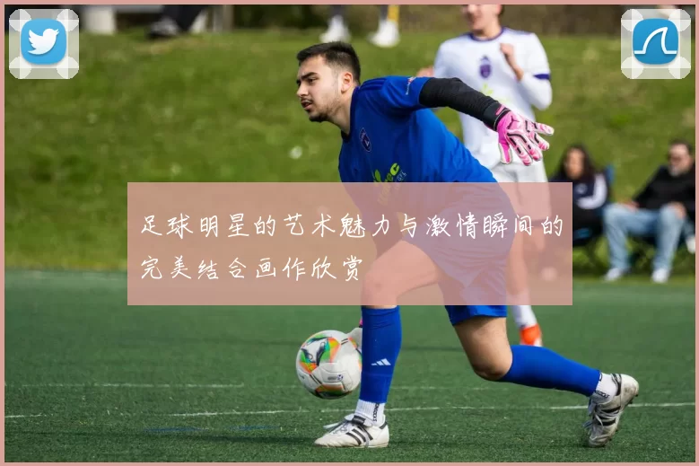 足球明星的艺术魅力与激情瞬间的完美结合画作欣赏