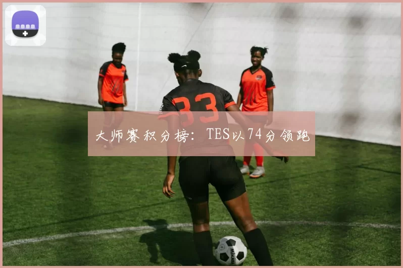 大师赛积分榜：TES以74分领跑
