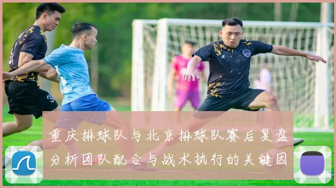 重庆排球队与北京排球队赛后复盘分析团队配合与战术执行的关键因素