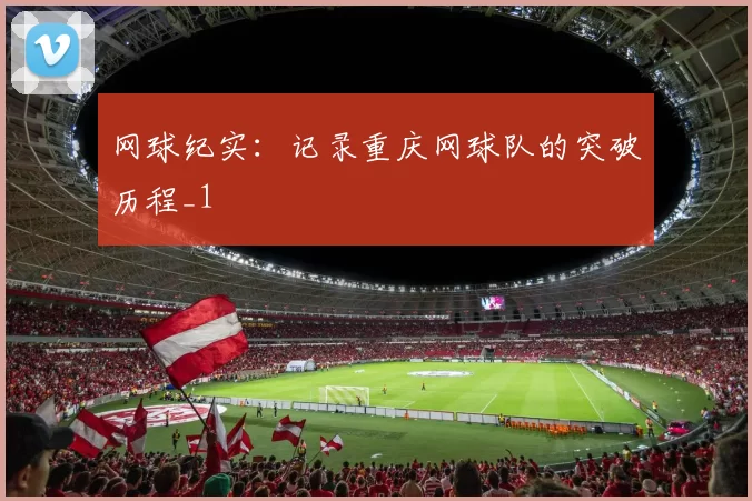 网球纪实：记录重庆网球队的突破历程_1