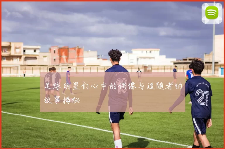 足球明星们心中的偶像与追随者的故事揭秘