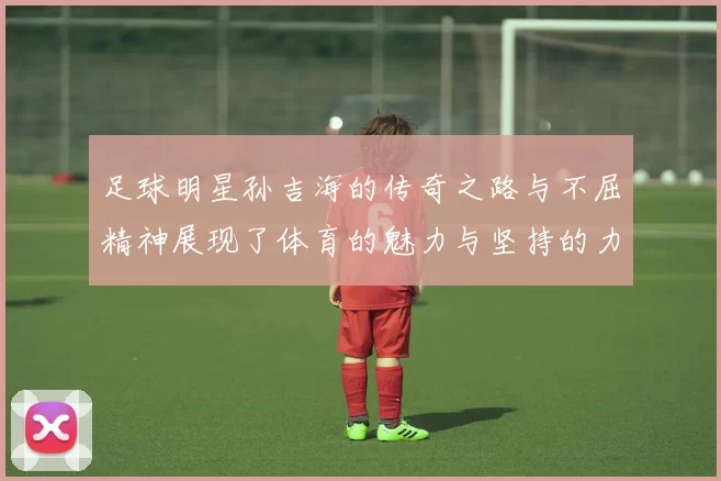足球明星孙吉海的传奇之路与不屈精神展现了体育的魅力与坚持的力量