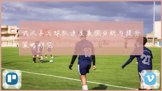 武汉乒乓球队速度表现分析与提升策略研究