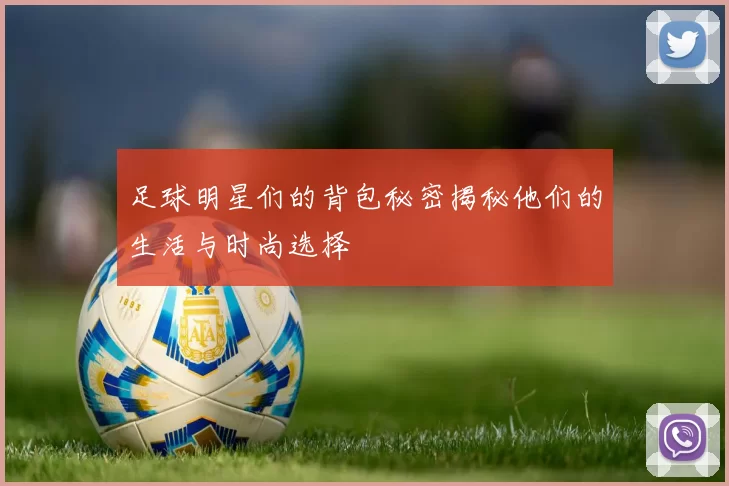 足球明星们的背包秘密揭秘他们的生活与时尚选择