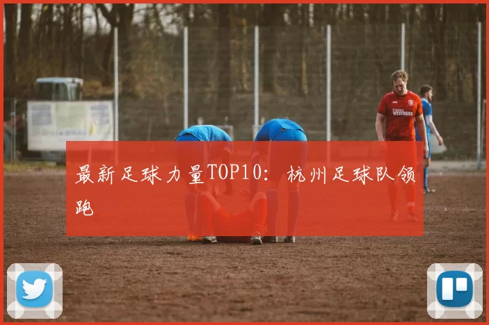 最新足球力量TOP10：杭州足球队领跑