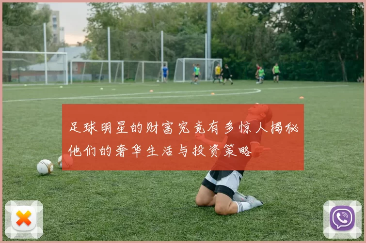 足球明星的财富究竟有多惊人揭秘他们的奢华生活与投资策略